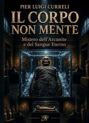 Pier Luigi Curreli - IIl Corpo non mente. il mistero dell'Arcanite e del Sangue Eterno (2026)