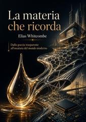 Elias Whitcombe - La materia che ricorda. Dalla goccia trasparente all’ossatura del mondo moderno (2026)