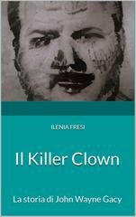Ilenia Fresi - Serial Killer Vol. 6. Il Killer Clown. La storia di John Wayne Gacy (2024)
