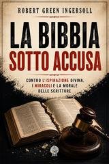 Robert Green Ingersoll - La Bibbia sotto accusa. Contro l’ispirazione divina, i miracoli e la morale delle Scritture (2026)