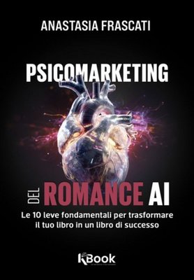 Anastasia Frascati - Psicomarketing del romance AI. Le 10 leve fondamentali per trasformare il tuo libro in un libro di successo (2025)