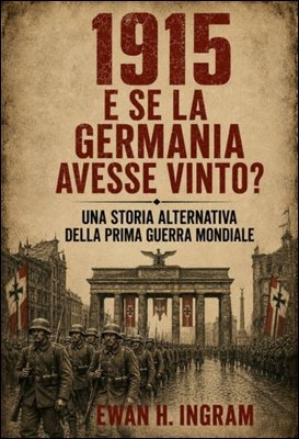 Ewan H. Ingram - 1915. E se la Germania avesse vinto? Una storia alternativa della Prima guerra mondiale (2026)