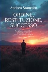Andrea Stancato - Ordine, restituzione, successo. Tre pilastri per guidare persone e aziende senza rincorrere i risultati (2026)